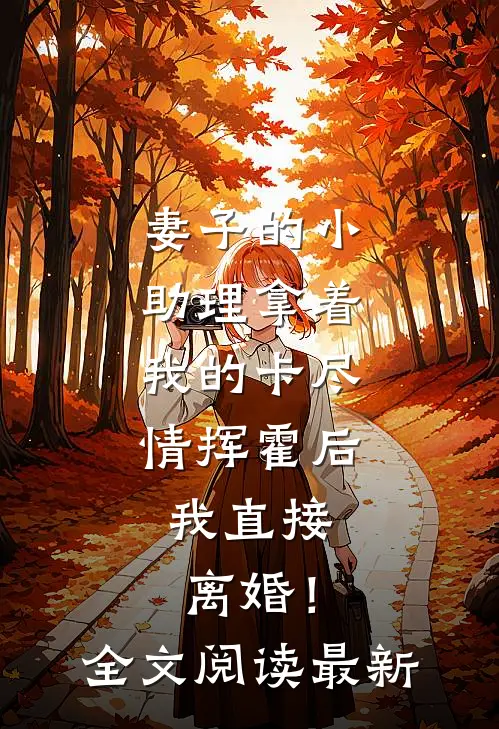 妻子的小助理拿着我的卡尽情挥霍后，我直接离婚！全文阅读最新