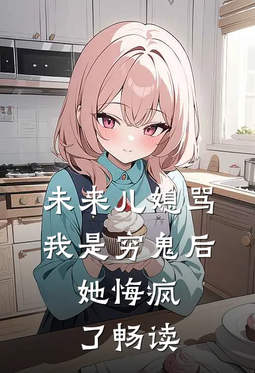 未来儿媳骂我是穷鬼后，她悔疯了畅读