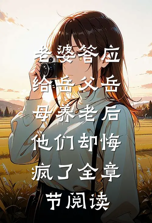 老婆答应给岳父岳母养老后，他们却悔疯了全章节阅读