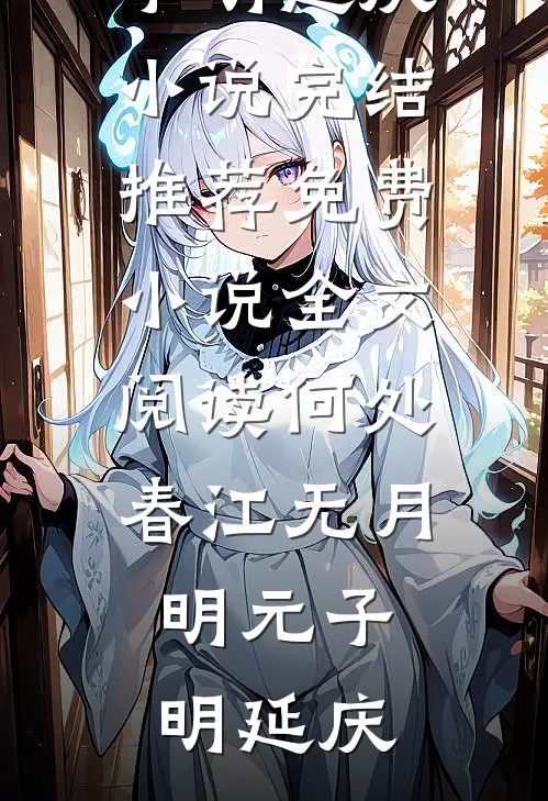 何处春江无月明元子明延庆小说完结推荐_免费小说全文阅读何处春江无月明(元子明延庆)