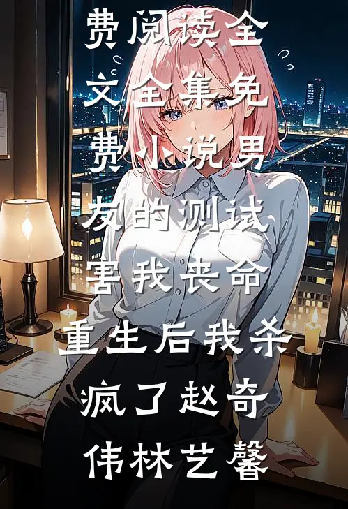 男友的测试害我丧命，重生后我杀疯了(赵奇伟林艺馨)免费阅读全文_全集免费小说男友的测试害我丧命，重生后我杀疯了(赵奇伟林艺馨)