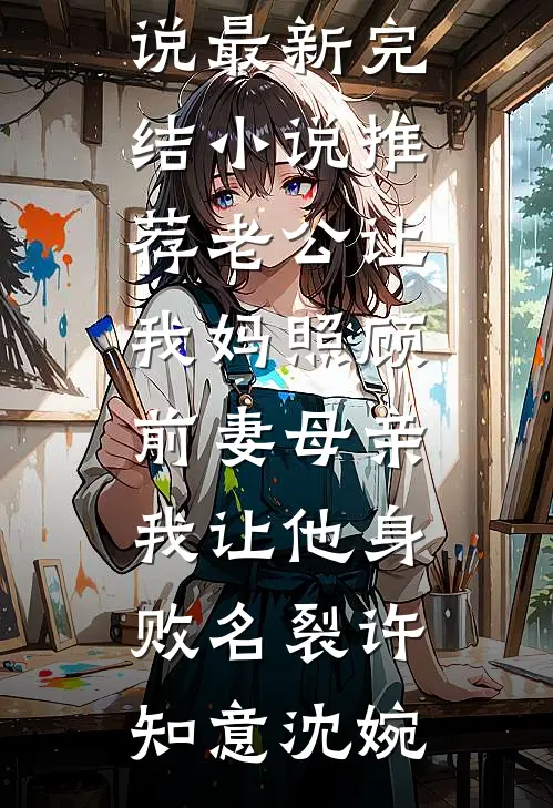 老公让我妈照顾前妻母亲，我让他身败名裂许知意沈婉全集免费小说_最新完结小说推荐老公让我妈照顾前妻母亲，我让他身败名裂许知意沈婉