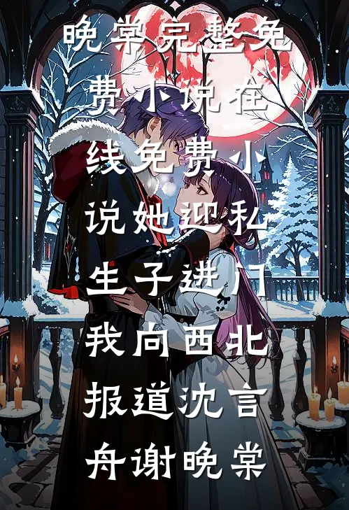 她迎私生子进门，我向西北报道(沈言舟谢晚棠)完整免费小说_在线免费小说她迎私生子进门，我向西北报道沈言舟谢晚棠