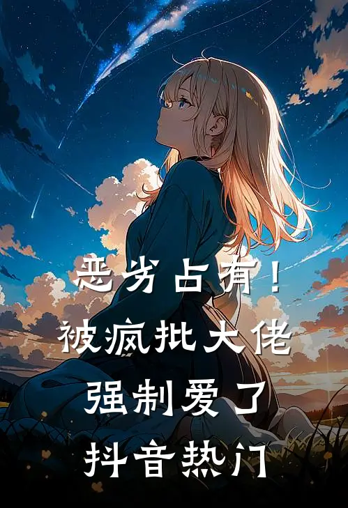 恶劣占有！被疯批大佬强制爱了抖音热门