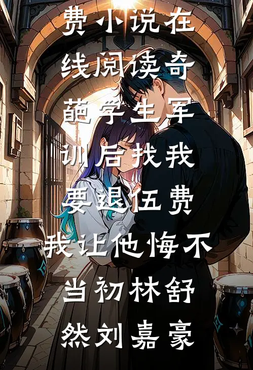 奇葩学生军训后找我要退伍费，我让他悔不当初林舒然刘嘉豪完本热门小说_免费小说在线阅读奇葩学生军训后找我要退伍费，我让他悔不当初林舒然刘嘉豪