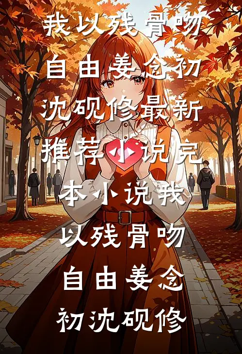 我以残骨吻自由姜念初沈砚修最新推荐小说_完本小说我以残骨吻自由姜念初沈砚修