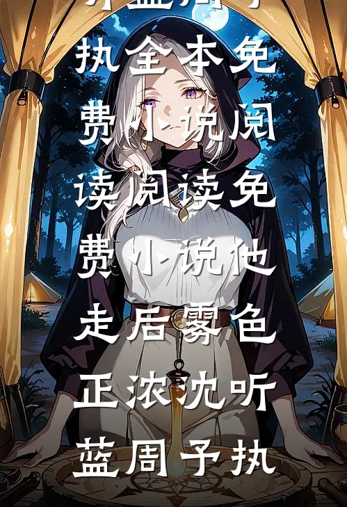 他走后雾色正浓沈听蓝周予执全本免费小说阅读_阅读免费小说他走后雾色正浓(沈听蓝周予执)