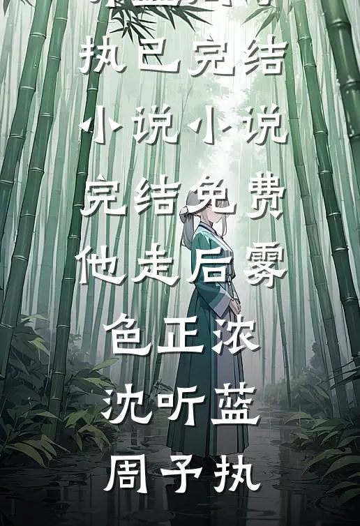 他走后雾色正浓沈听蓝周予执已完结小说_小说完结免费他走后雾色正浓沈听蓝周予执