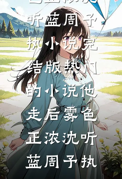 他走后雾色正浓(沈听蓝周予执)小说完结版_热门的小说他走后雾色正浓(沈听蓝周予执)
