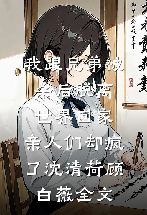 我跟兄弟被杀后脱离世界回家，亲人们却疯了沈清荷顾白薇全文