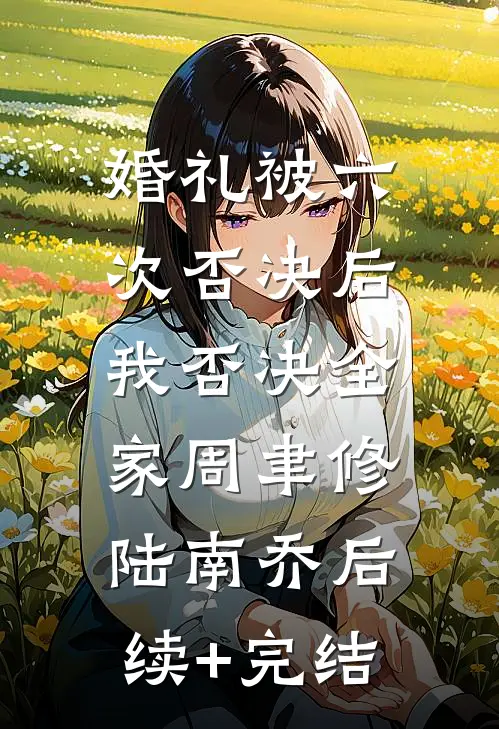 婚礼被六次否决后，我否决全家周聿修陆南乔后续+完结