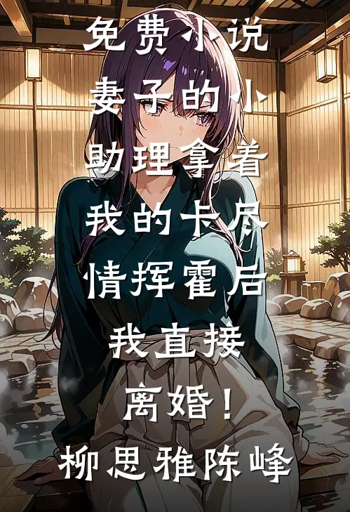 妻子的小助理拿着我的卡尽情挥霍后，我直接离婚！(柳思雅陈峰)热门小说排行_完本免费小说妻子的小助理拿着我的卡尽情挥霍后，我直接离婚！柳思雅陈峰