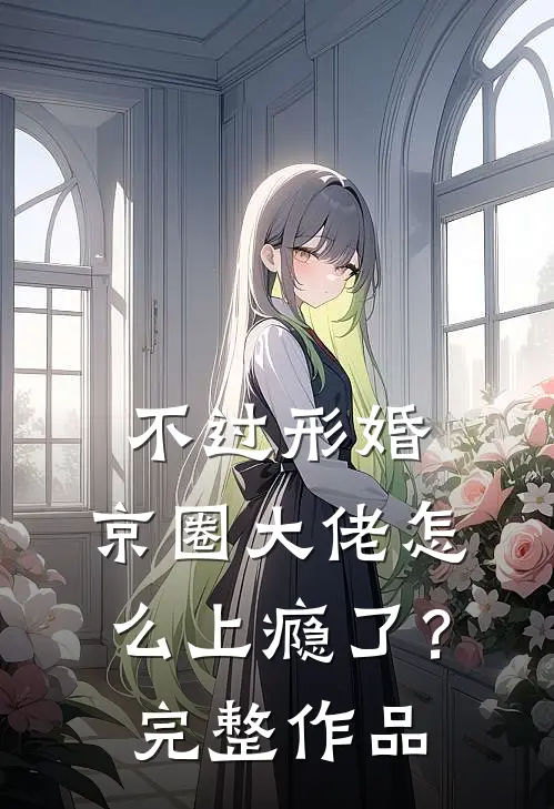 不过形婚，京圈大佬怎么上瘾了？完整作品