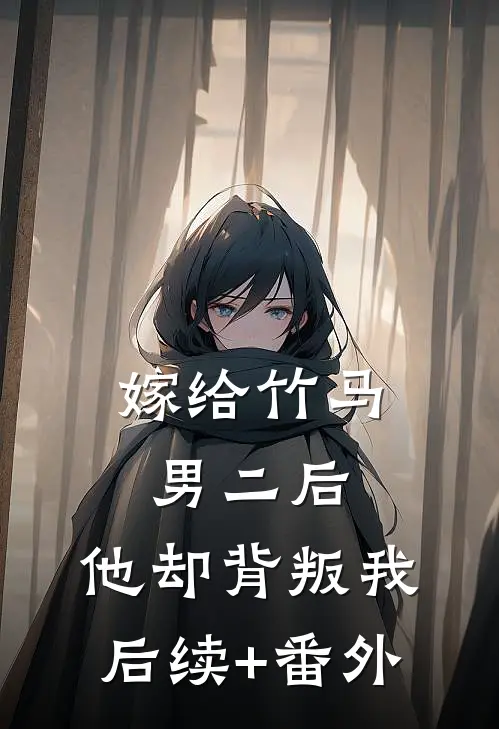 嫁给竹马男二后，他却背叛我后续+番外
