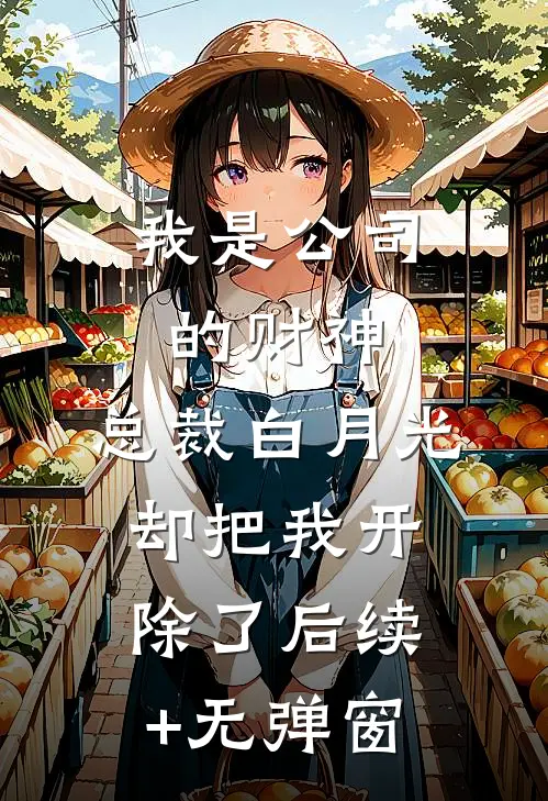 我是公司的财神，总裁白月光却把我开除了后续+无弹窗