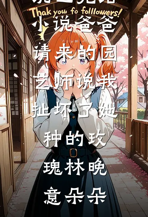 爸爸请来的园艺师说我扯坏了她种的玫瑰林晚意朵朵完结免费小说_已完结小说爸爸请来的园艺师说我扯坏了她种的玫瑰(林晚意朵朵)