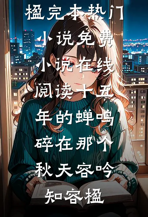 十五年的蝉鸣，碎在那个秋天容吟知容楹完本热门小说_免费小说在线阅读十五年的蝉鸣，碎在那个秋天容吟知容楹