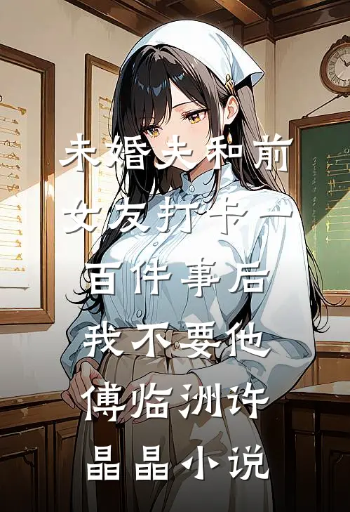 未婚夫和前女友打卡一百件事后我不要他傅临洲许晶晶小说
