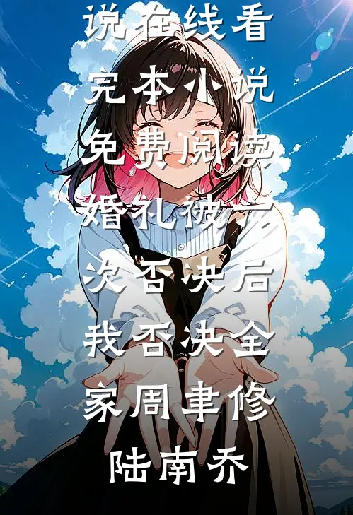 婚礼被六次否决后，我否决全家周聿修陆南乔免费小说在线看_完本小说免费阅读婚礼被六次否决后，我否决全家(周聿修陆南乔)