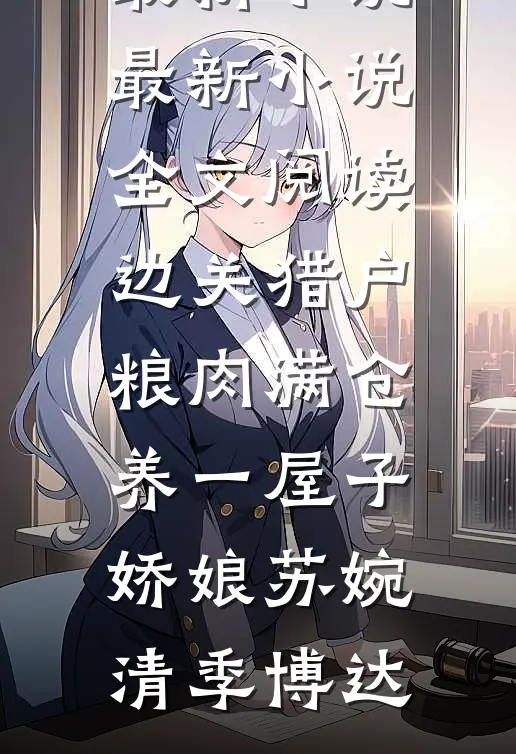 边关猎户，粮肉满仓养一屋子娇娘苏婉清季博达最新小说_最新小说全文阅读边关猎户，粮肉满仓养一屋子娇娘苏婉清季博达