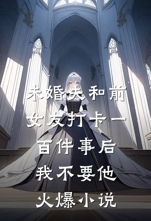未婚夫和前女友打卡一百件事后我不要他火爆小说