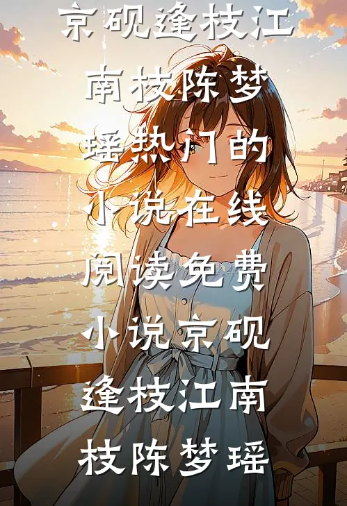 京砚逢枝江南枝陈梦瑶热门的小说_在线阅读免费小说京砚逢枝江南枝陈梦瑶