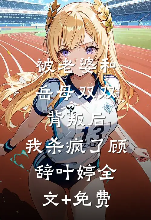 被老婆和岳母双双背叛后，我杀疯了顾辞叶婷全文+免费