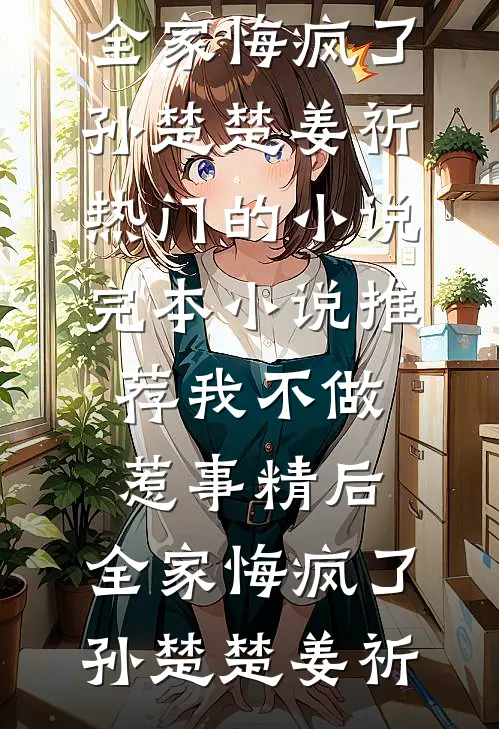 我不做惹事精后，全家悔疯了(孙楚楚姜祈)热门的小说_完本小说推荐我不做惹事精后，全家悔疯了孙楚楚姜祈