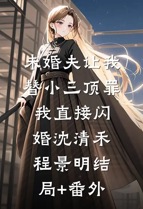未婚夫让我替小三顶罪，我直接闪婚沈清禾程景明结局+番外