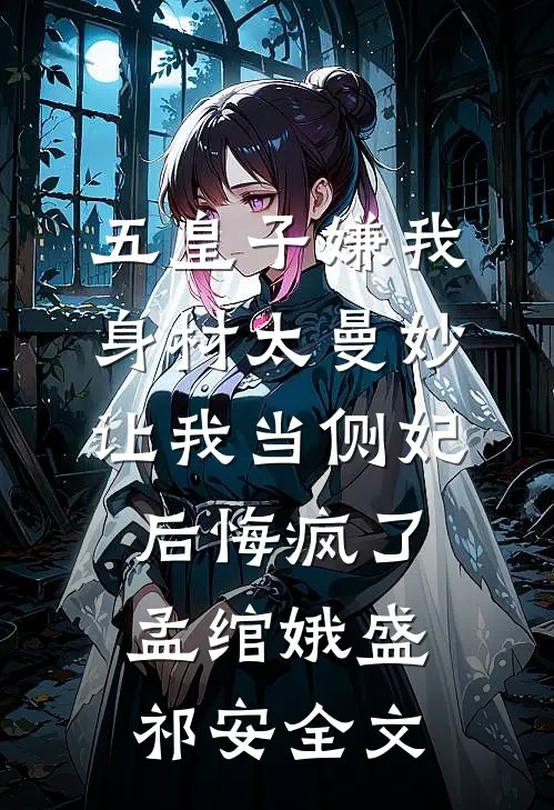 五皇子嫌我身材太曼妙，让我当侧妃后悔疯了孟绾娥盛祁安全文