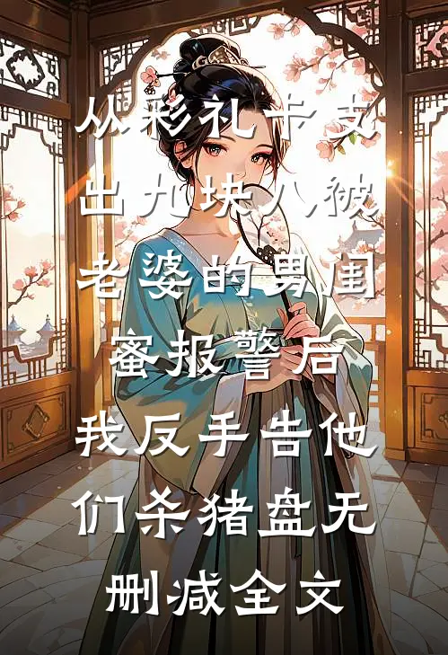 从彩礼卡支出九块八被老婆的男闺蜜报警后，我反手告他们杀猪盘无删减全文