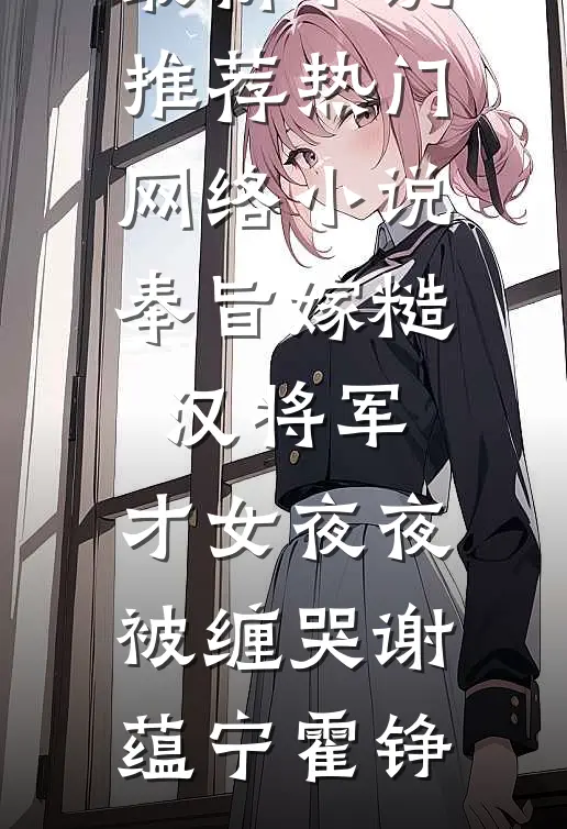 奉旨嫁糙汉将军，才女夜夜被缠哭谢蕴宁霍铮最新小说推荐_热门网络小说奉旨嫁糙汉将军，才女夜夜被缠哭(谢蕴宁霍铮)