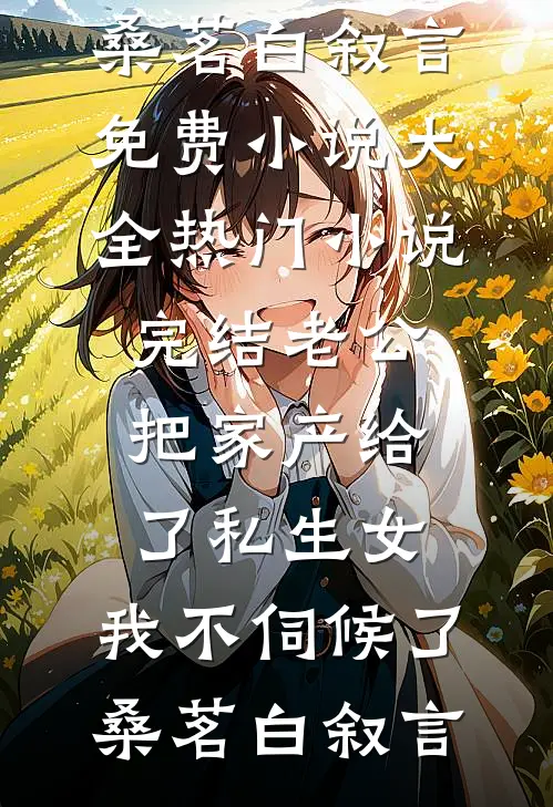 老公把家产给了私生女，我不伺候了桑茗白叙言免费小说大全_热门小说完结老公把家产给了私生女，我不伺候了桑茗白叙言
