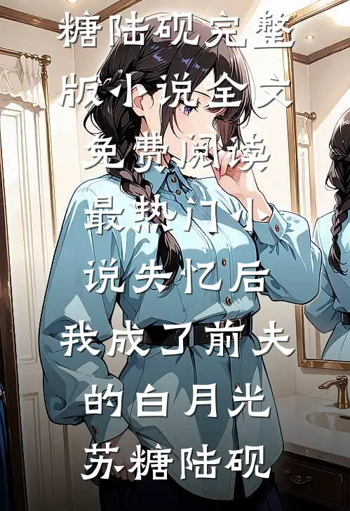 失忆后，我成了前夫的白月光苏糖陆砚完整版小说全文免费阅读_最热门小说失忆后，我成了前夫的白月光(苏糖陆砚)