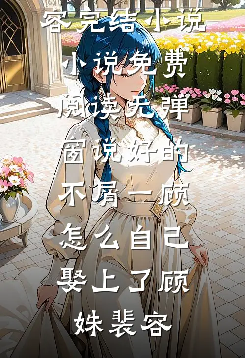 说好的不屑一顾，怎么自己娶上了(顾姝裴容)完结小说_小说免费阅读无弹窗说好的不屑一顾，怎么自己娶上了顾姝裴容