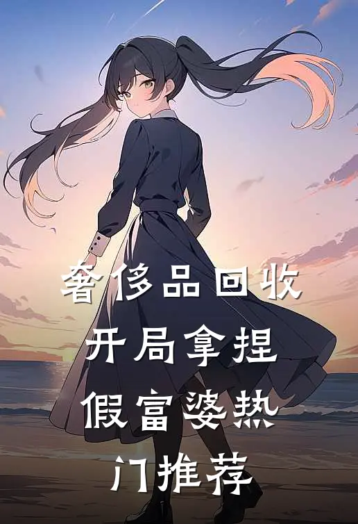 奢侈品回收，开局拿捏假富婆热门推荐