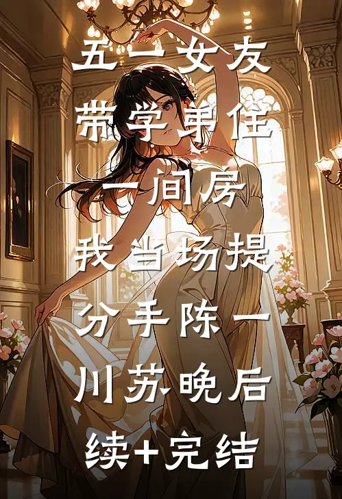 五一女友带学弟住一间房，我当场提分手陈一川苏晚后续+完结
