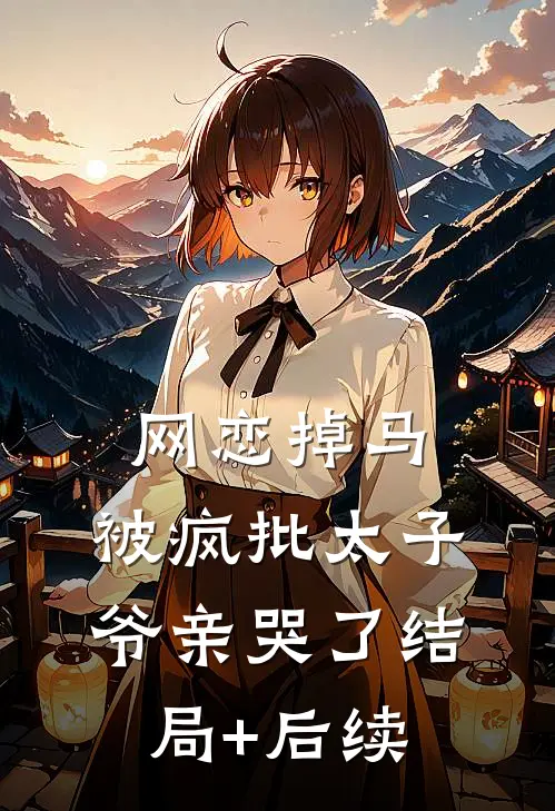 网恋掉马，被疯批太子爷亲哭了结局+后续