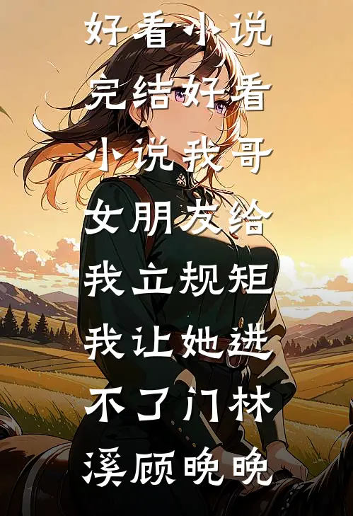 我哥女朋友给我立规矩，我让她进不了门(林溪顾晚晚)完结好看小说_完结好看小说我哥女朋友给我立规矩，我让她进不了门(林溪顾晚晚)