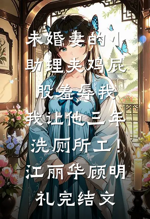未婚妻的小助理夹鸡屁股羞辱我，我让他三年洗厕所工！江丽华顾明礼完结文