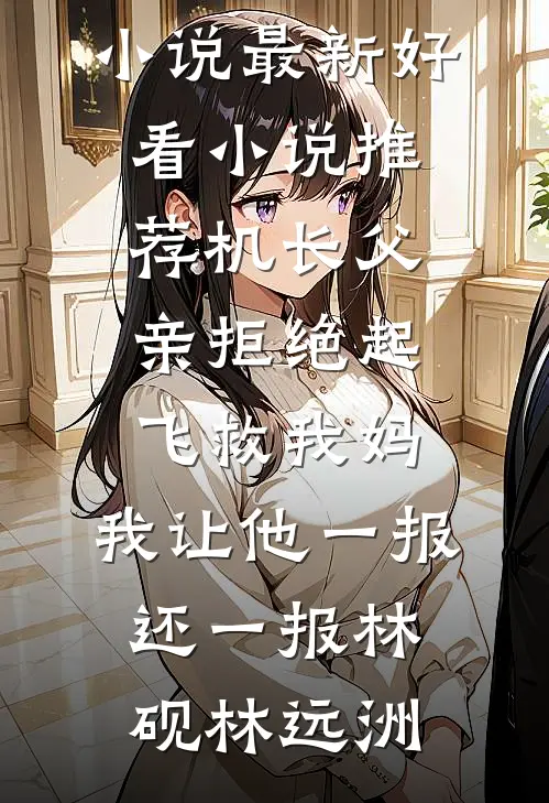 机长父亲拒绝起飞救我妈，我让他一报还一报(林砚林远洲)完本小说_最新好看小说推荐机长父亲拒绝起飞救我妈，我让他一报还一报(林砚林远洲)