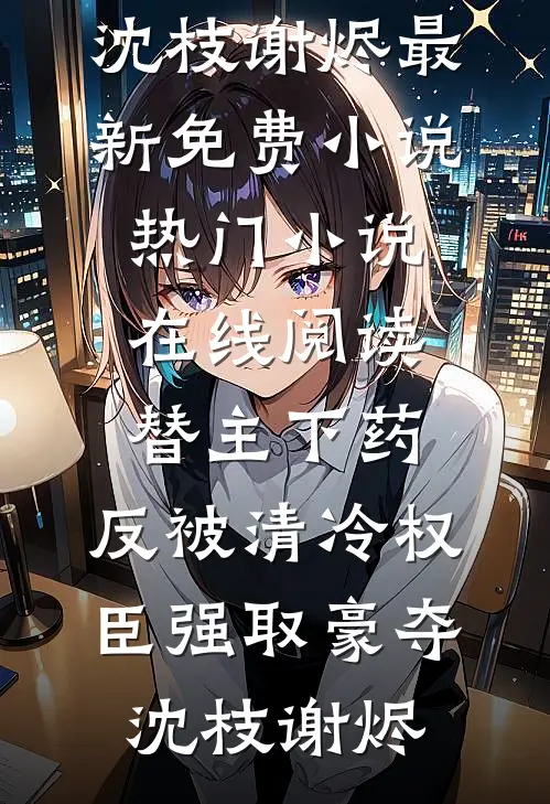 替主下药，反被清冷权臣强取豪夺沈枝谢烬最新免费小说_热门小说在线阅读替主下药，反被清冷权臣强取豪夺(沈枝谢烬)
