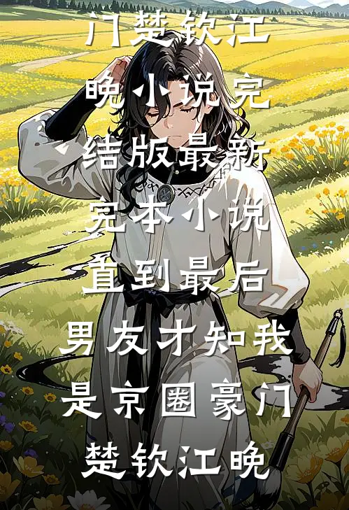 直到最后，男友才知我是京圈豪门(楚钦江晚)小说完结版_最新完本小说直到最后，男友才知我是京圈豪门楚钦江晚