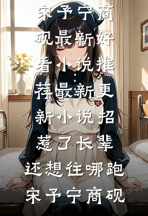 招惹了长辈，还想往哪跑宋予宁商砚最新好看小说推荐_最新更新小说招惹了长辈，还想往哪跑(宋予宁商砚)