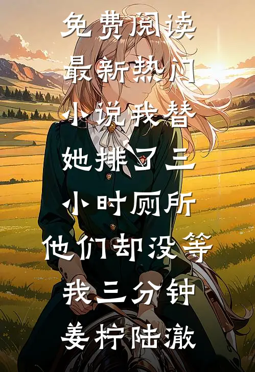 我替她排了三小时厕所，他们却没等我三分钟姜柠陆澈完整版小说全文免费阅读_最新热门小说我替她排了三小时厕所，他们却没等我三分钟姜柠陆澈