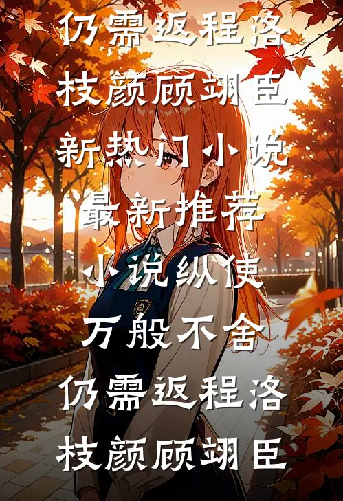 纵使万般不舍，仍需返程(洛枝颜顾翊臣)新热门小说_最新推荐小说纵使万般不舍，仍需返程(洛枝颜顾翊臣)