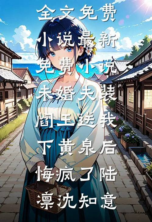 未婚夫装阎王送我下黄泉后悔疯了(陆凛沈知意)全文免费小说_最新免费小说未婚夫装阎王送我下黄泉后悔疯了(陆凛沈知意)