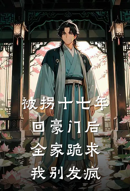 被拐十七年，回豪门后全家跪求我别发疯