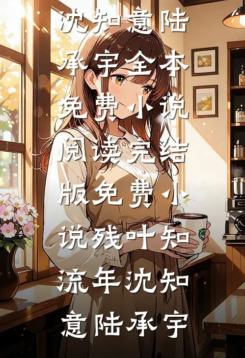 残叶知流年(沈知意陆承宇)全本免费小说阅读_完结版免费小说残叶知流年(沈知意陆承宇)