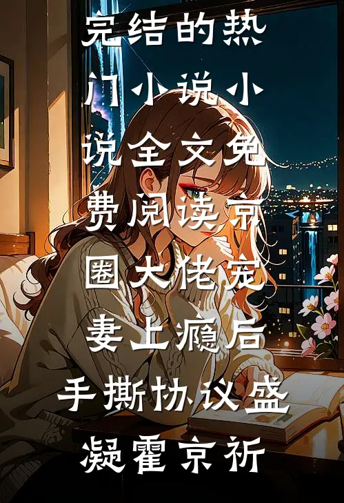 京圈大佬宠妻上瘾后，手撕协议盛凝霍京祈完结的热门小说_小说全文免费阅读京圈大佬宠妻上瘾后，手撕协议盛凝霍京祈